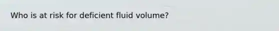 Who is at risk for deficient fluid volume?