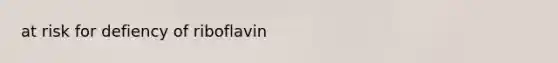 at risk for defiency of riboflavin