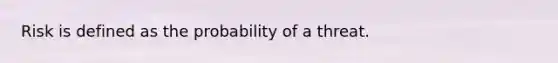 Risk is defined as the probability of a threat.