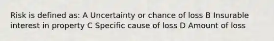 Risk is defined as: A Uncertainty or chance of loss B Insurable interest in property C Specific cause of loss D Amount of loss