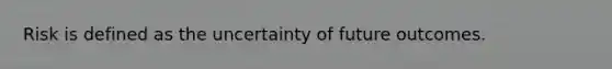 Risk is defined as the uncertainty of future outcomes.