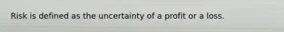 Risk is defined as the uncertainty of a profit or a loss.
