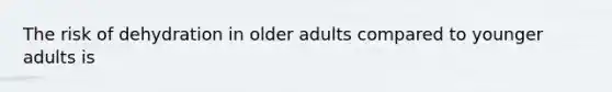 The risk of dehydration in older adults compared to younger adults is