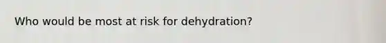 Who would be most at risk for dehydration?