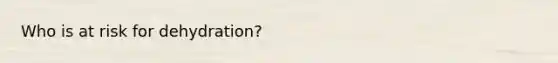 Who is at risk for dehydration?