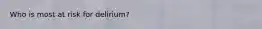 Who is most at risk for delirium?