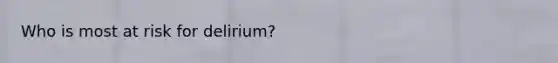Who is most at risk for delirium?