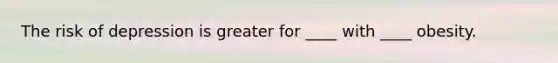 The risk of depression is greater for ____ with ____ obesity.