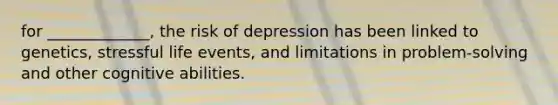 for _____________, the risk of depression has been linked to genetics, stressful life events, and limitations in problem-solving and other cognitive abilities.