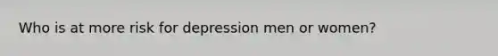 Who is at more risk for depression men or women?