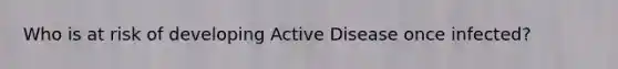 Who is at risk of developing Active Disease once infected?