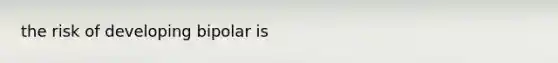 the risk of developing bipolar is