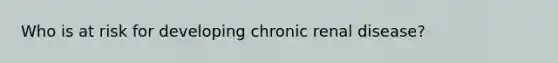 Who is at risk for developing chronic renal disease?