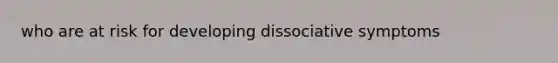 who are at risk for developing dissociative symptoms