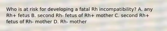 Who is at risk for developing a fatal Rh incompatibility? A. any Rh+ fetus B. second Rh- fetus of Rh+ mother C. second Rh+ fetus of Rh- mother D. Rh- mother