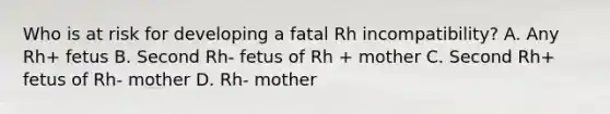 Who is at risk for developing a fatal Rh incompatibility? A. Any Rh+ fetus B. Second Rh- fetus of Rh + mother C. Second Rh+ fetus of Rh- mother D. Rh- mother