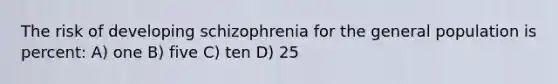 The risk of developing schizophrenia for the general population is percent: A) one B) five C) ten D) 25