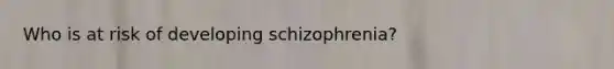 Who is at risk of developing schizophrenia?