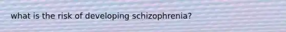 what is the risk of developing schizophrenia?