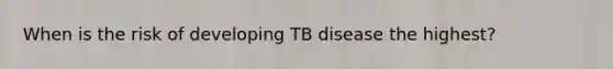 When is the risk of developing TB disease the highest?