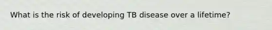 What is the risk of developing TB disease over a lifetime?