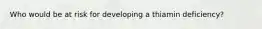 Who would be at risk for developing a thiamin deficiency?