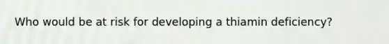 Who would be at risk for developing a thiamin deficiency?