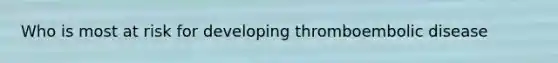 Who is most at risk for developing thromboembolic disease