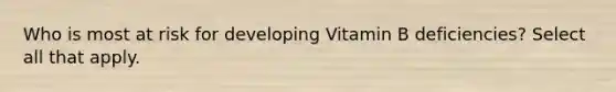 Who is most at risk for developing Vitamin B deficiencies? Select all that apply.