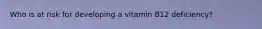 Who is at risk for developing a vitamin B12 deficiency?