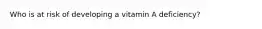 Who is at risk of developing a vitamin A deficiency?