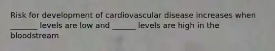 Risk for development of cardiovascular disease increases when _______ levels are low and ______ levels are high in the bloodstream