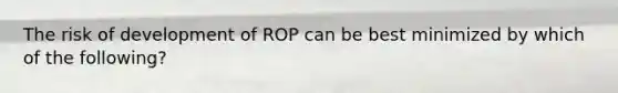 The risk of development of ROP can be best minimized by which of the following?