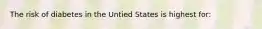 The risk of diabetes in the Untied States is highest for: