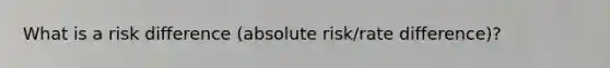 What is a risk difference (absolute risk/rate difference)?