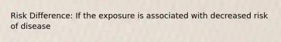 Risk Difference: If the exposure is associated with decreased risk of disease