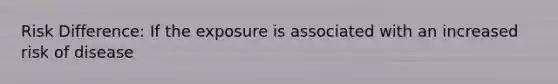 Risk Difference: If the exposure is associated with an increased risk of disease