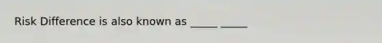 Risk Difference is also known as _____ _____