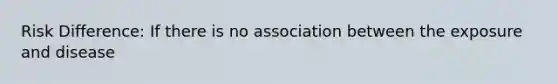 Risk Difference: If there is no association between the exposure and disease