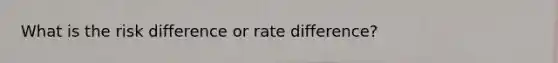 What is the risk difference or rate difference?