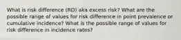 What is risk difference (RD) aka excess risk? What are the possible range of values for risk difference in point prevalence or cumulative incidence? What is the possible range of values for risk difference in incidence rates?