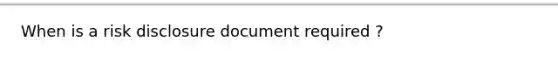 When is a risk disclosure document required ?