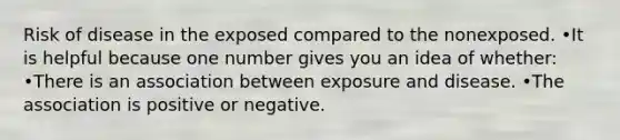 Risk of disease in the exposed compared to the nonexposed. •It is helpful because one number gives you an idea of whether: •There is an association between exposure and disease. •The association is positive or negative.