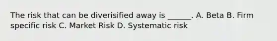 The risk that can be diverisified away is ______. A. Beta B. Firm specific risk C. Market Risk D. Systematic risk