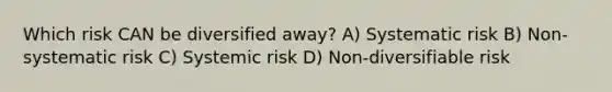 Which risk CAN be diversified away? A) Systematic risk B) Non-systematic risk C) Systemic risk D) Non-diversifiable risk