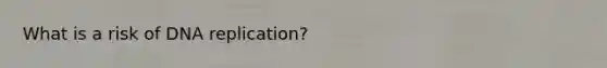 What is a risk of DNA replication?