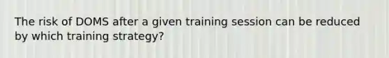 The risk of DOMS after a given training session can be reduced by which training strategy?