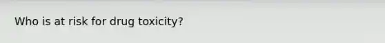 Who is at risk for drug toxicity?