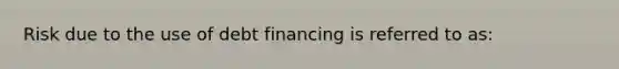 Risk due to the use of debt financing is referred to as: