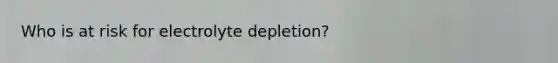 Who is at risk for electrolyte depletion?